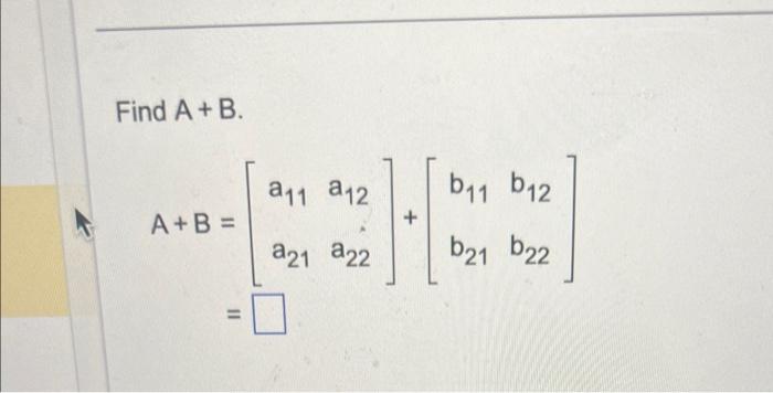 Solved Find A+B. A+B=[a11a21a12a22]+[b11b21b12b22] | Chegg.com