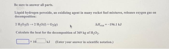 Be sure to answer all parts.
Liquid hydrogen peroxide, an oxidizing agent in many rocket fuel mixtures, releases oxygen gas o