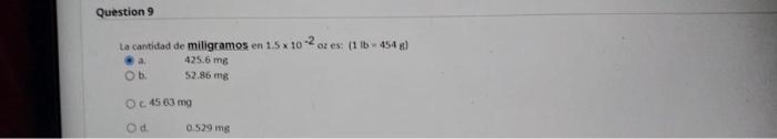 La cantidad de miligramos en \( 1.5 \times 10^{-2} \) oz es: (1 lb \( =454 \) ह) a. \( 425.6 \mathrm{mg} \) b. \( 52.86 \math