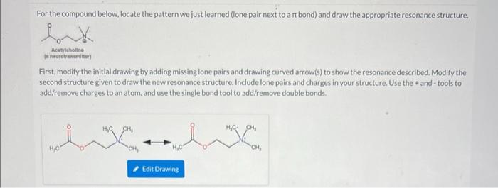 First, modify the initial drawing by adding missing lone pairs and drawing curved arrow(s) to show the resonance described. M