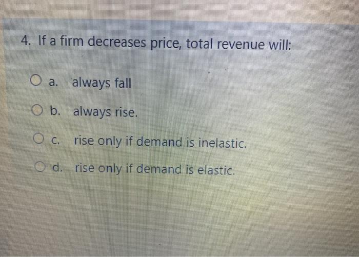 Solved 4. If a firm decreases price, total revenue will: O | Chegg.com
