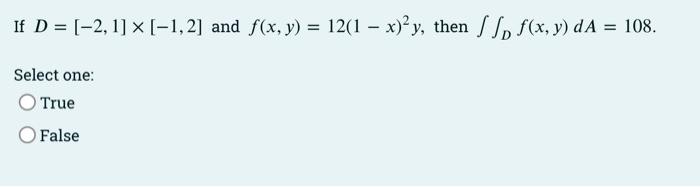 If \( D=[-2,1] \times[-1,2] \) and \( f(x, y)=12(1-x)^{2} y \), then \( \iint_{D} f(x, y) d A=108 \) Select one: True False