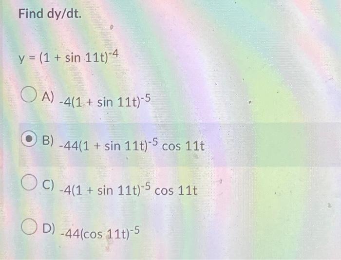 Find dy/dt. y = (1 + sin 11t)-4 OA) -4(1 + sin 11t)-5 B) -44(1 + sin 11t)-5 cos 11t OC) -4(1 + sin 11t)-5 cos 11t OD) -44(cos