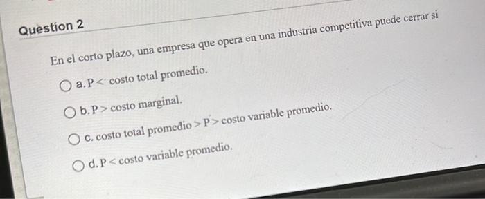 En el corto plazo, una empresa que opera en una industria competitiva puede cerrar si a. \( \mathrm{P}< \) costo total promed