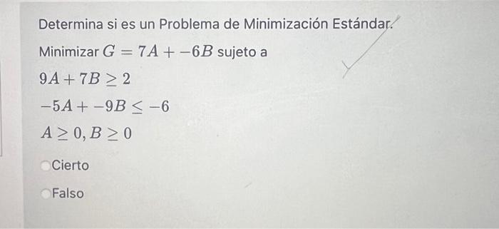 Determina si es un Problema de Minimización Estándar. Minimizar \( G=7 A+-6 B \) sujeto a \[ \begin{array}{l} 9 A+7 B \geq 2