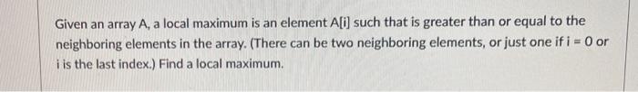 Solved Given an array A, a local maximum is an element A[i] | Chegg.com