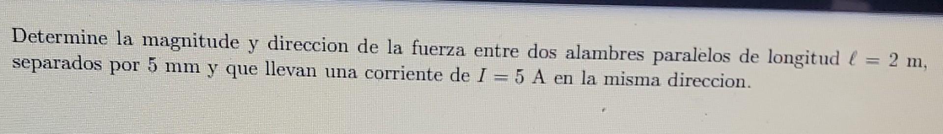 Determine la magnitude y direccion de la fuerza entre dos alambres paralelos de longitud = 2 m, separados por 5 mm y que llev