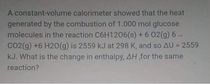 A constant-volume calorimeter showed that the heat
generated by the combustion of 1.000 mol glucose
molecules in the reaction