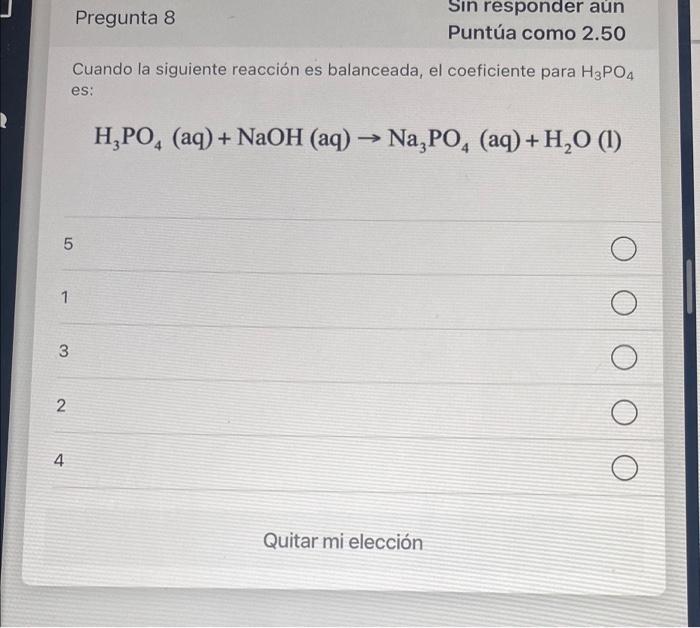 Pregunta 8 Sin responder aún Puntúa como 2.50 Cuando la siguiente reacción es balanceada, el coeficiente para H3PO4 es: H,PO,