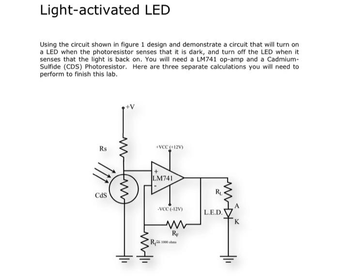 Light-activated LED
Using the circuit shown in figure 1 design and demonstrate a circuit that will turn on a LED when the pho