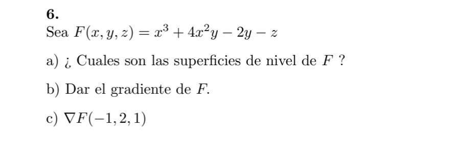 6. Sea \( F(x, y, z)=x^{3}+4 x^{2} y-2 y-z \) a) \& Cuales son las superficies de nivel de \( F \) ? b) Dar el gradiente de \