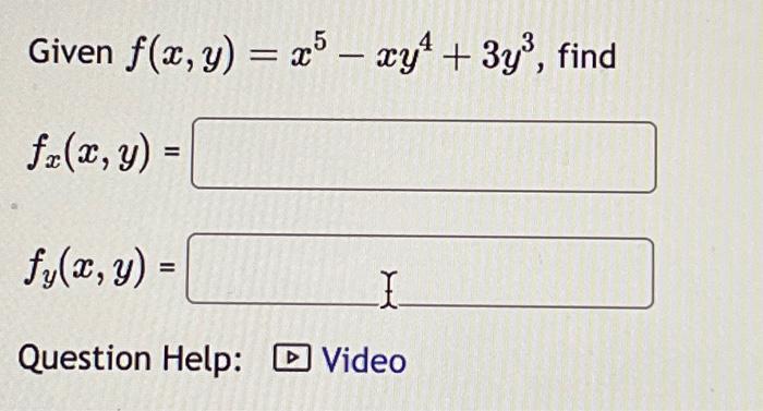 Given \( f(x, y)=x^{5}-x y^{4}+3 y^{3} \), find \[ f_{x}(x, y)= \] \[ f_{y}(x, y)= \] Question Help: \( \square \) Video