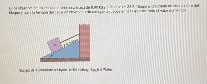 En la siguiente figura, el bloque tiene una masa de \( 8.90 \mathrm{~kg} \) y el ángulo es 33.8 . Dibuje el diagrama de cuerp