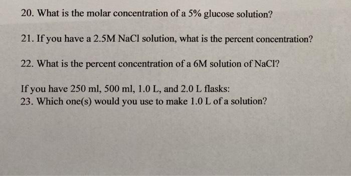 20. What is the molar concentration of a 5% glucose solution? 21. If you have a 2.5M NaCl solution, what is the percent conce