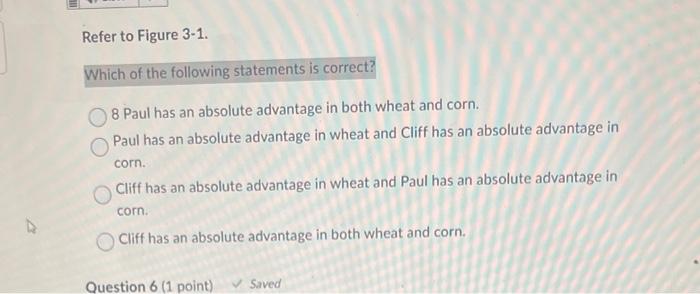 Refer to Figure 3-1.
Which of the following statements is correct?
8 Paul has an absolute advantage in both wheat and corn.
P