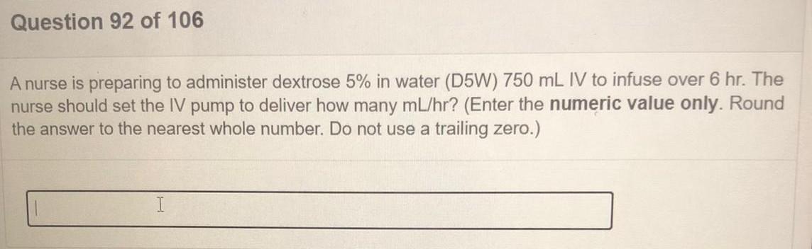 Question 92 of 106 A nurse is preparing to administer dextrose 5% in water (D5W) 750 mL I to infuse over 6 hr. The nurse shou