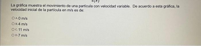 La gráfica muestra el movimiento de una particula con velocidad variable. De acuerdo a esta gráfica, la velocidad inicial de