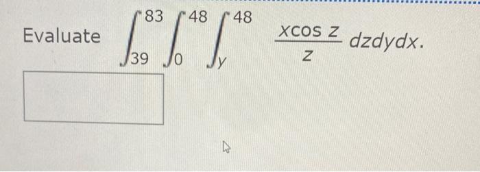 Evaluate \( \int_{39}^{83} \int_{0}^{48} \int_{y}^{48} \frac{x \cos z}{z} d z d y d x \)