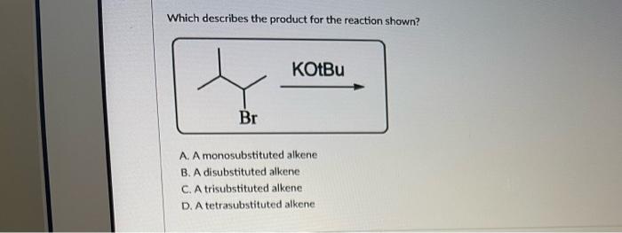 Which describes the product for the reaction shown?
KOtBu
Br
A. A monosubstituted alkene
B. A disubstituted alkene.
C. A tris