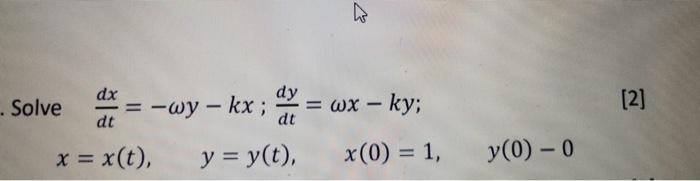 olve \( \frac{d x}{d t}=-\omega y-k x ; \frac{d y}{d t}=\omega x-k y \) [2] \[ x=x(t), \quad y=y(t), \quad x(0)=1, \quad y(0)