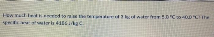 How much heat is needed to raise the temperature of 3 kg of water from 5.0 °C to 40.0 °C? The specific heat of water is 4186