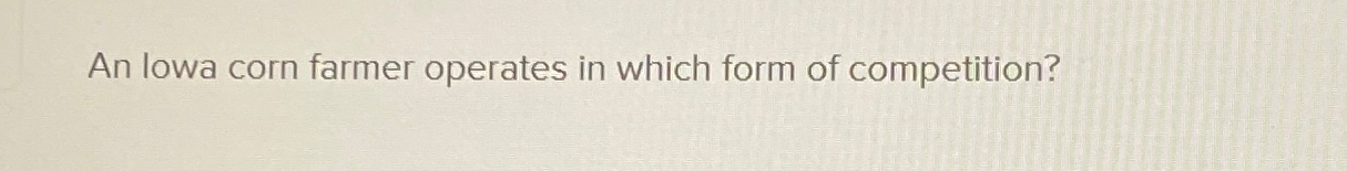 Solved An lowa corn farmer operates in which form of | Chegg.com