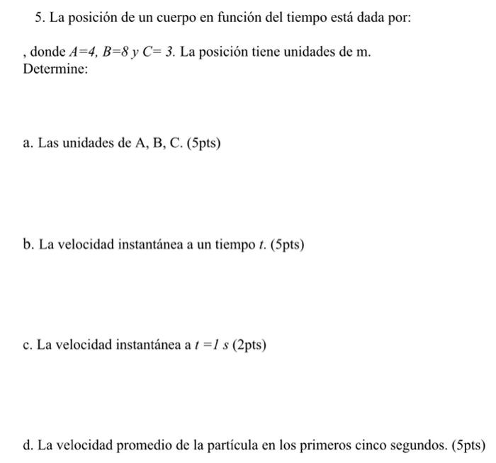 5. La posición de un cuerpo en función del tiempo está dada por: , donde \( A=4, B=8 \) y \( C=3 \). La posición tiene unidad