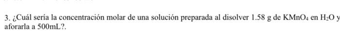 3. ¿Cuál sería la concentración molar de una solución preparada al disolver \( 1.58 \mathrm{~g} \) de \( \mathrm{KMnO}_{4} \)