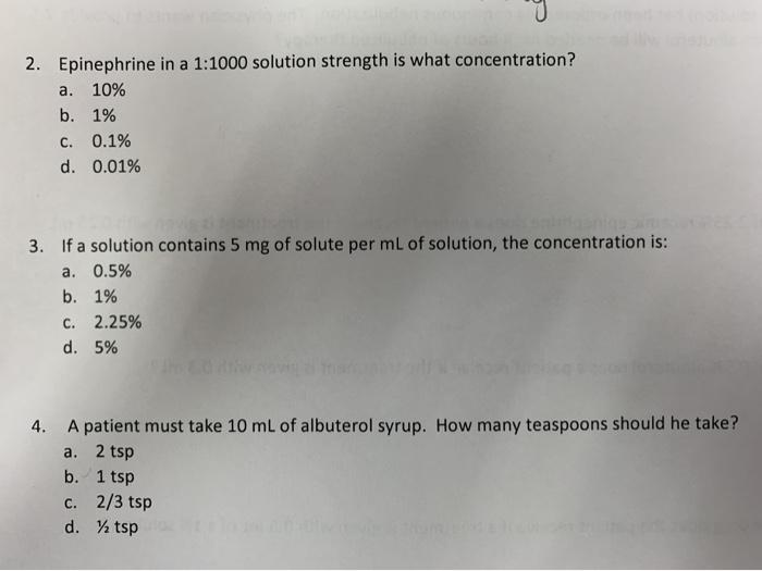 2. Epinephrine in a 1:1000 solution strength is what concentration? a. 10% b. 1% 0.1% d. 0.01% C. 3. If a solution contains 5