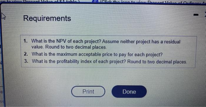 Requirements
1. What is the NPV of each project? Assume neither project has a residual value. Round to two decimal places.
2.