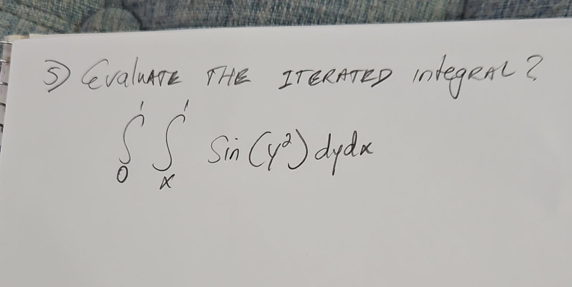 5) CvaluAt THE ITERATED integraL? \[ \int_{0}^{1} \int_{x}^{1} \sin \left(y^{2}\right) d y d x \]