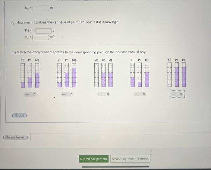 (g) How much KE does the car have at point D? How fast is it moving?
\[
\begin{array}{ll}
K E_{0}= & \mathrm{J} \\
v_{0}= & \