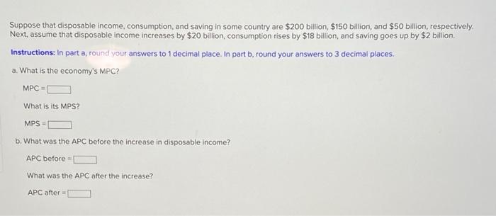 Suppose that disposable income, consumption, and saving in some country are $200 billion, $150 billion, and $50 billion, resp