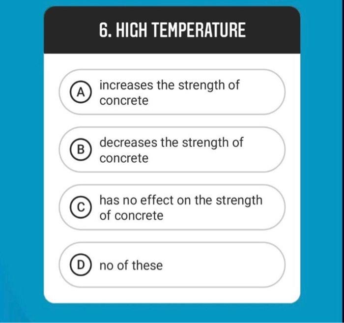 6. HIGH TEMPERATURE
A) increases the strength of concrete

B decreases the strength of concrete
(C) has no effect on the stre