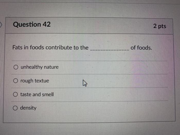 3 Question 42 2 pts Fats in foods contribute to the of foods. O unhealthy nature O rough textue w taste and smell O density