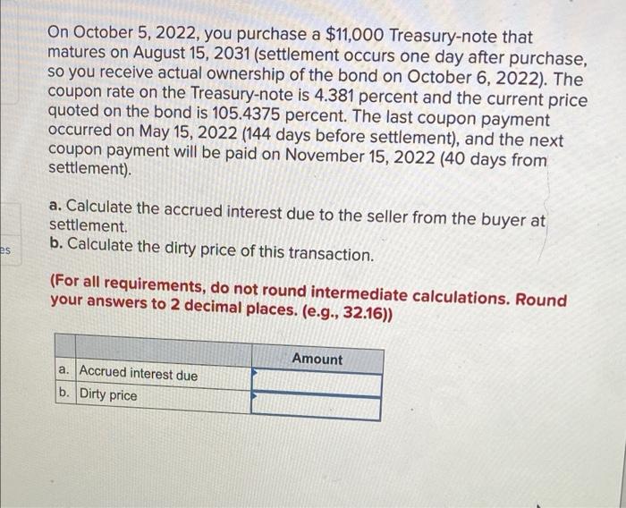 On October 5, 2022, you purchase a $11,000 Treasury-note that
matures on August 15, 2031 (settlement occurs one day after pur