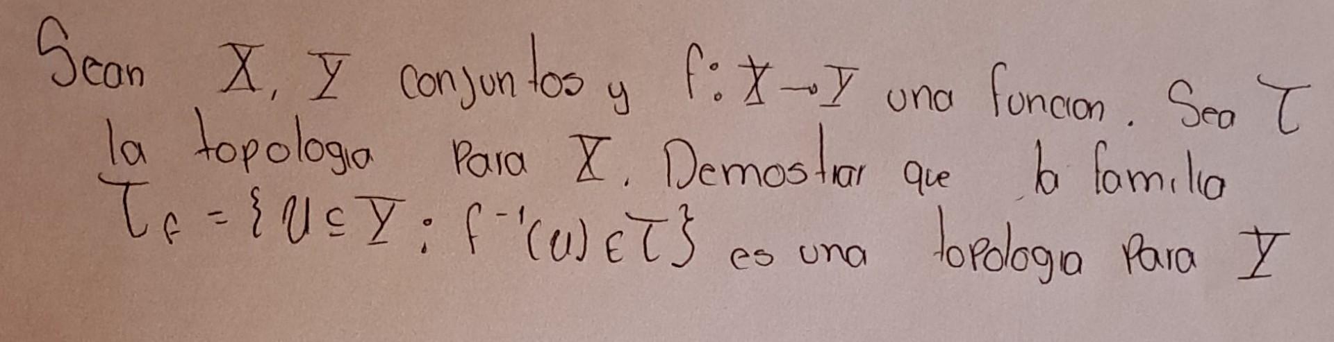 Sean \( X, \bar{Y} \) conjuntos y \( f: X \rightarrow I \) una funcion. Sea \( \tau \) la topologia para X. Demostrar que la