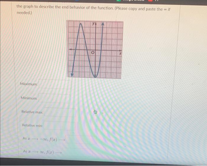 the graph to describe the end behavior of the function. (Please copy and paste the \( \infty \) if needed.)
Maximum:
Minimum: