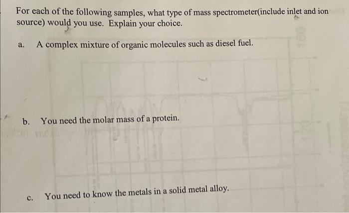 For each of the following samples, what type of mass spectrometer(include inlet and ion source) would you use. Explain your c