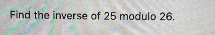 Solved Find the inverse of 25 modulo 26. | Chegg.com