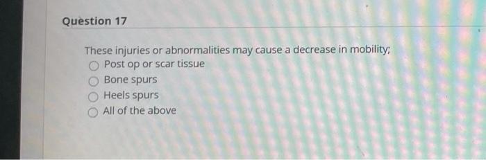 Question 17 These injuries or abnormalities may cause a decrease in mobility, Post op or scar tissue Bone spurs Heels spurs A