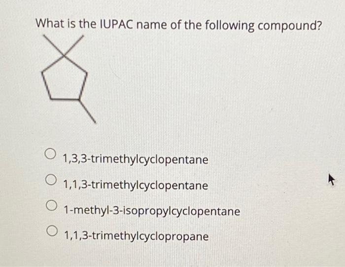 What is the IUPAC name of the following compound?
O
O
O
1,3,3-trimethylcyclopentane
1,1,3-trimethylcyclopentane
1-methyl-3-is