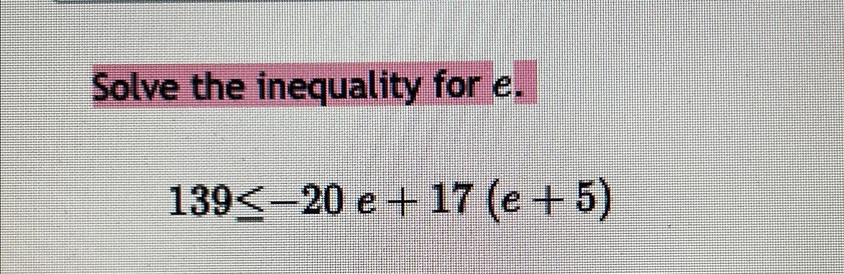 Solve the inequality for e.139≤-20e+17(e+5) | Chegg.com