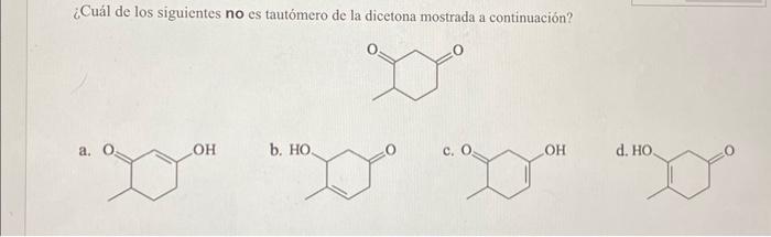 ¿Cuál de los siguientes no es tautómero de la dicetona mostrada a continuación? a. b. c. d.