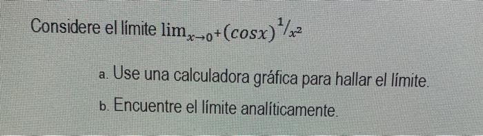 Considere el límite \( \lim _{x \rightarrow 0^{+}}(\cos x)^{1 / x^{2}} \) a. Use una calculadora gráfica para hallar el límit