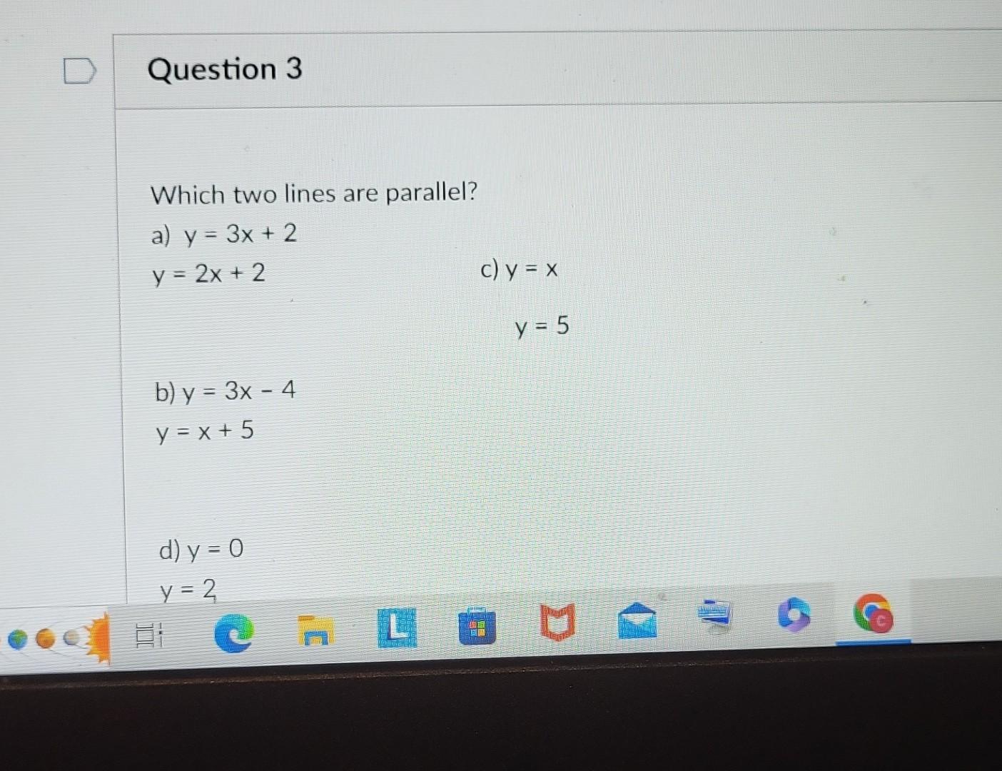 Which two lines are parallel? \[ \begin{array}{ll} \text { a) } \begin{array}{ll} y=3 x+2 & \text { c) } y=x \\ y=2 x+2 & y=5