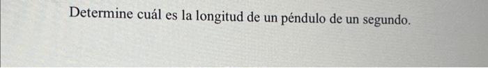 Determine cuál es la longitud de un péndulo de un segundo.