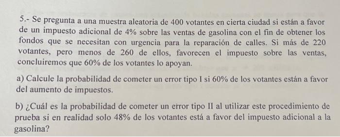5.- Se pregunta a una muestra aleatoria de 400 votantes en cierta ciudad si están a favor de un impuesto adicional de \( 4 \%