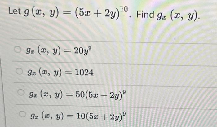 Let \( g(x, y)=(5 x+2 y)^{10} \). Find \( g_{x}(x, y) \). \[ \begin{array}{l} g_{x}(x, y)=20 y^{9} \\ g_{x}(x, y)=1024 \\ g_{