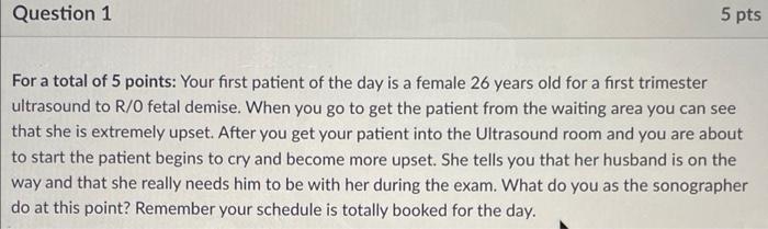 For a total of 5 points: Your first patient of the day is a female 26 years old for a first trimester ultrasound to R/0 fetal